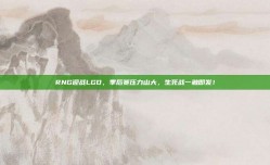 RNG迎战LGD，季后赛压力山大，生死战一触即发！