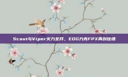 Scout与Viper火力全开，EDG力克FPX再创佳绩