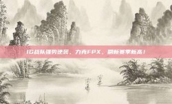 IG战队强势逆袭，力克FPX，刷新赛季新高！