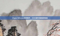 Viper与Scout默契联手，EDG强势巩固前四地位