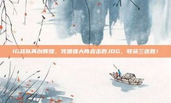 IG战队再创辉煌，凭借强大阵容击败JDG，收获三连胜！