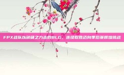 FPX战队以磅礴之力击败BLG，连续取胜迈向季后赛辉煌挑战