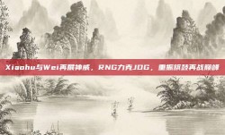 Xiaohu与Wei再展神威，RNG力克JDG，重振旗鼓再战巅峰