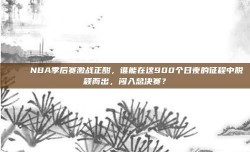 🎉 NBA季后赛激战正酣，谁能在这900个日夜的征程中脱颖而出，闯入总决赛？