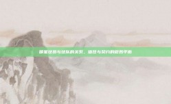 明星球员与球队的关系，信任与契约的微妙平衡