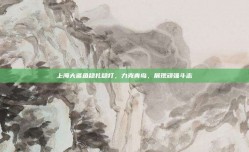 上海大鲨鱼稳扎稳打，力克青岛，展现顽强斗志