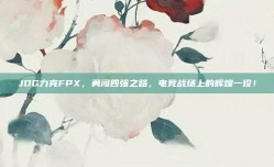 JDG力克FPX，勇闯四强之路，电竞战场上的辉煌一役！