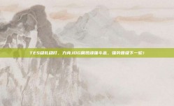 TES稳扎稳打，力克JDG展现顽强斗志，强势晋级下一轮！