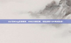 Uzi与Ming全员爆发，RNG力挽狂澜，轻松战胜TOP再创佳绩！