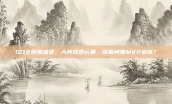 121全明星盛宴，大牌球员云集，谁能问鼎MVP宝座？