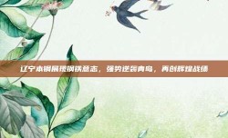 辽宁本钢展现钢铁意志，强势逆袭青岛，再创辉煌战绩