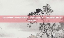 Scout与Viper默契联动，EDG力克V5，强势回归LPL巅峰对决！