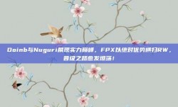 Doinb与Nuguri展现实力巅峰，FPX以绝对优势横扫RW，晋级之路愈发坦荡！