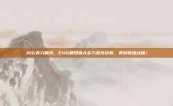 JDG无力回天，EDG展现强大实力逆转获胜，再创辉煌战绩！