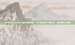 JackeyLove与Knight双星闪耀，TES战队携手大胜RW，轻松迈向三连胜！