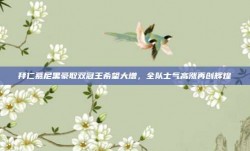 拜仁慕尼黑豪取双冠王希望大增，全队士气高涨再创辉煌