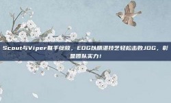 Scout与Viper联手绽放，EDG以精湛技艺轻松击败JDG，彰显团队实力！