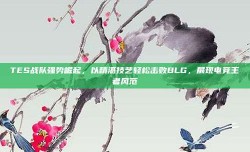 TES战队强势崛起，以精湛技艺轻松击败BLG，展现电竞王者风范