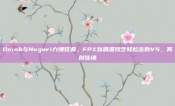 Doinb与Nuguri力挽狂澜，FPX以精湛技艺轻松击败V5，再创佳绩