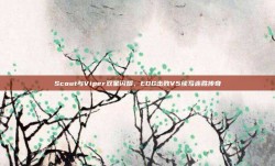 Scout与Viper双星闪耀，EDG击败V5续写连胜传奇