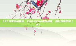 LPL赛季激情重启，EDG与RNG再战巅峰，精彩对决即将上演！