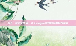 176. 球迷文化节，A-League激情四溢的狂欢盛典