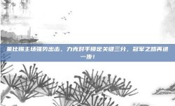 莱比锡主场强势出击，力克对手锁定关键三分，冠军之路再进一步！