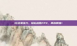 IG全员发力，轻松战胜FPX，再创辉煌！