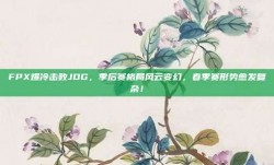 FPX爆冷击败JDG，季后赛格局风云变幻，春季赛形势愈发复杂！