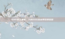 RNG卷土重来，力克EDG挺进季后赛征程