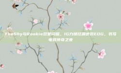 TheShy与Rookie双星闪耀，IG力挽狂澜逆袭EDG，书写电竞传奇之夜