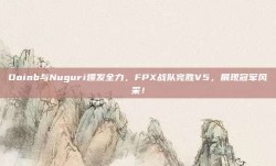 Doinb与Nuguri爆发全力，FPX战队完胜V5，展现冠军风采！