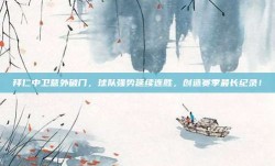 拜仁中卫意外破门，球队强势延续连胜，创造赛季最长纪录！