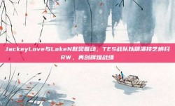 JackeyLove与LokeN默契联动，TES战队以精湛技艺横扫RW，再创辉煌战绩