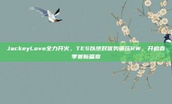 JackeyLove全力开火，TES以绝对优势碾压RW，开启春季赛新篇章