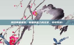 周琦再度爆发，新疆男篮力克北京，豪取胜利！