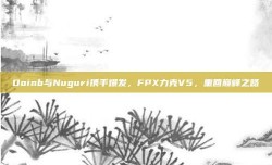 Doinb与Nuguri携手爆发，FPX力克V5，重回巅峰之路