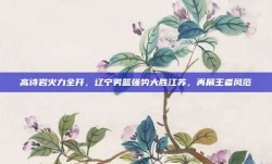 高诗岩火力全开，辽宁男篮强势大胜江苏，再展王者风范