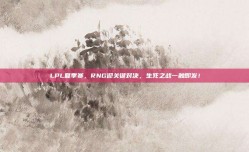 LPL夏季赛，RNG迎关键对决，生死之战一触即发！