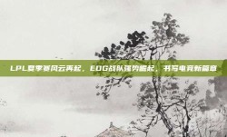 LPL夏季赛风云再起，EDG战队强势崛起，书写电竞新篇章