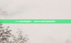 FPX战队再展雄风，力克RNG强势进军季后赛！