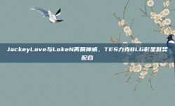 JackeyLove与LokeN再展神威，TES力克BLG彰显默契配合