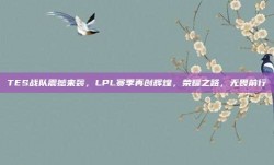 TES战队震撼来袭，LPL赛季再创辉煌，荣耀之路，无畏前行