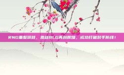 RNG重整旗鼓，激战BLG再创辉煌，成功打破对手防线！