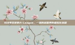 168年历史的A-League，一场跨越国界的国际化旅程🚀