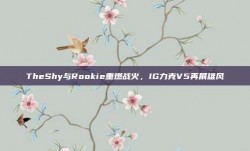 TheShy与Rookie重燃战火，IG力克V5再展雄风