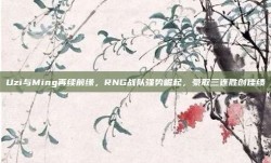 Uzi与Ming再续前缘，RNG战队强势崛起，豪取三连胜创佳绩