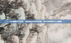 88联盟携手共进，聚焦青少年篮球发展，助力未来篮球人才崛起