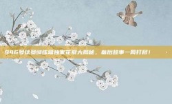 946号球员训练营独家花絮大揭秘，幕后故事一网打尽！📷