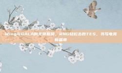 Ming与GALA的无间默契，RNG轻松击败TES，书写电竞新篇章